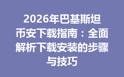 2026年巴基斯坦币安下载指南：全面解析下载安装的步骤与技巧
