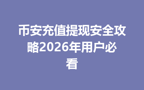 币安充值提现安全攻略2026年用户必看