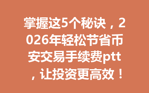 掌握这5个秘诀,2026年轻松节省币安交易手续费ptt,让投资更高效! 掌握这5个秘诀,2026年轻松节省币安交易手续费ptt,让投资更高效!