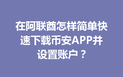 在阿联酋怎样简单快速下载币安APP并设置账户？
