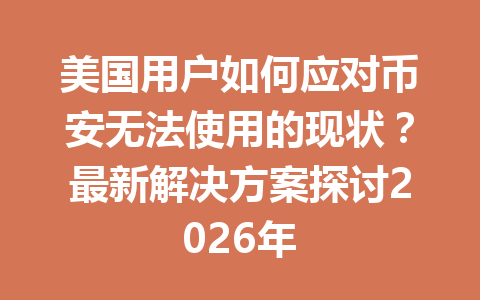 美国用户如何应对币安无法使用的现状？最新解决方案探讨2026年