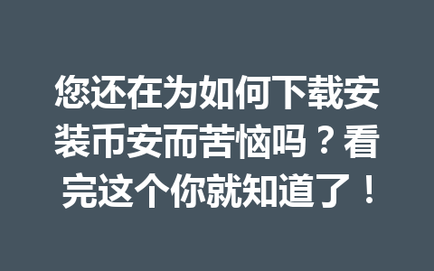 您还在为如何下载安装币安而苦恼吗?看完这个你就知道了! 您还在为如何下载安装币安而苦恼吗?看完这个你就知道了!