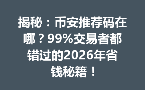 揭秘：币安推荐码在哪？99%交易者都错过的2026年省钱秘籍！
