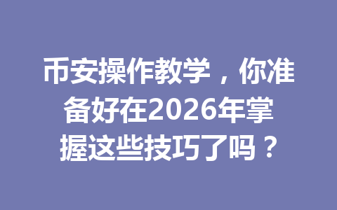 币安操作教学，你准备好在2026年掌握这些技巧了吗？