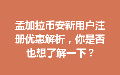 孟加拉币安新用户注册优惠解析，你是否也想了解一下？