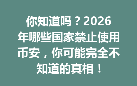 你知道吗？2026年哪些国家禁止使用币安，你可能完全不知道的真相！