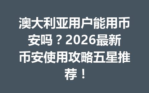 澳大利亚用户能用币安吗？2026最新币安使用攻略五星推荐！