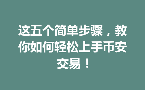 这五个简单步骤，教你如何轻松上手币安交易！