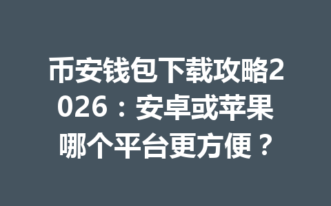 币安钱包下载攻略2026：安卓或苹果哪个平台更方便？