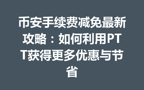 币安手续费减免最新攻略：如何利用PTT获得更多优惠与节省