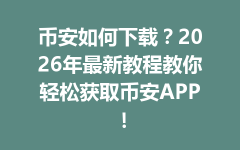 币安如何下载？2026年最新教程教你轻松获取币安APP！