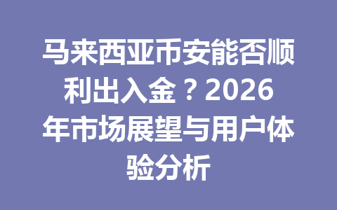 马来西亚币安能否顺利出入金？2026年市场展望与用户体验分析