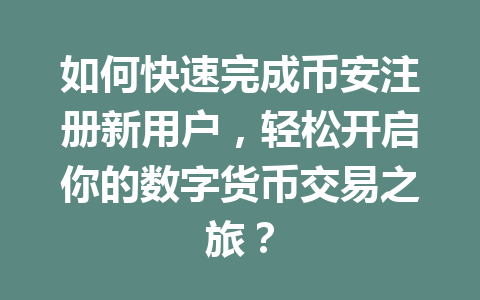 如何快速完成币安注册新用户，轻松开启你的数字货币交易之旅？