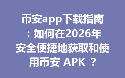 币安app下载指南:如何在2026年安全便捷地获取和使用币安 APK ? 币安app下载指南:如何在2026年安全便捷地获取和使用币安 APK ?