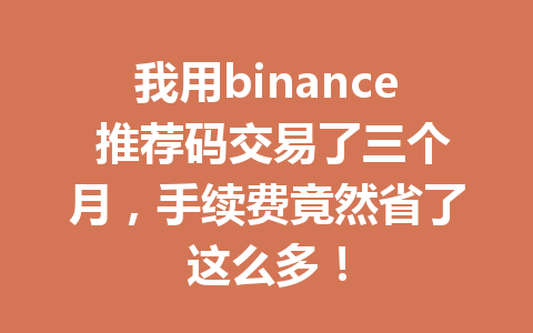 我用binance 推荐码交易了三个月,手续费竟然省了这么多! 我用binance 推荐码交易了三个月,手续费竟然省了这么多!