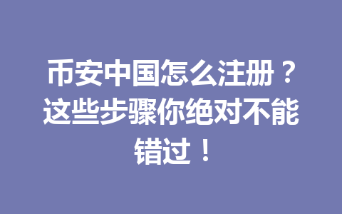 币安中国怎么注册？这些步骤你绝对不能错过！