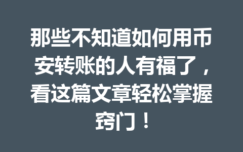 那些不知道如何用币安转账的人有福了，看这篇文章轻松掌握窍门！