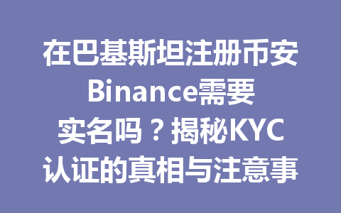 在巴基斯坦注册币安Binance需要实名吗？揭秘KYC认证的真相与注意事项