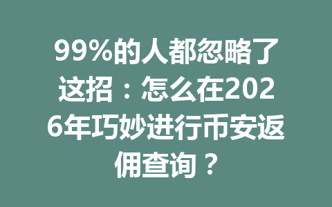 99%的人都忽略了这招:怎么在2026年巧妙进行币安返佣查询? 99%的人都忽略了这招:怎么在2026年巧妙进行币安返佣查询?