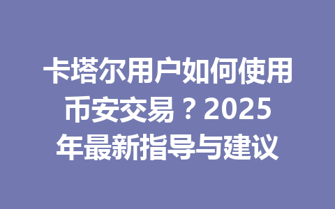卡塔尔用户如何使用币安交易?2025年最新指导与建议 卡塔尔用户如何使用币安交易?2025年最新指导与建议
