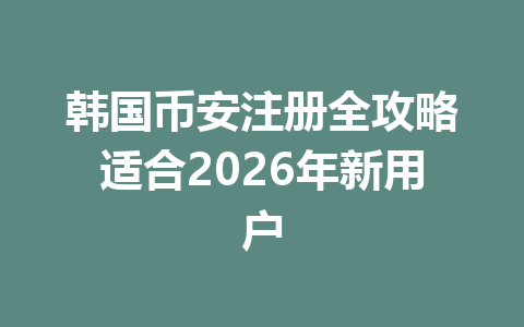 韩国币安注册全攻略适合2026年新用户