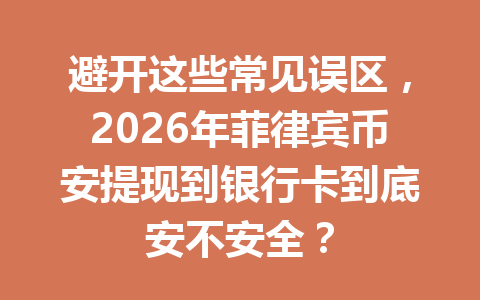 避开这些常见误区,2026年菲律宾币安提现到银行卡到底安不安全? 避开这些常见误区,2026年菲律宾币安提现到银行卡到底安不安全?