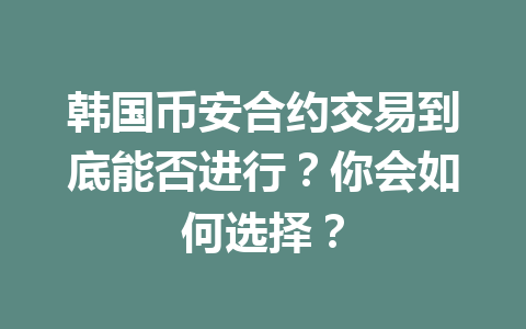 韩国币安合约交易到底能否进行？你会如何选择？