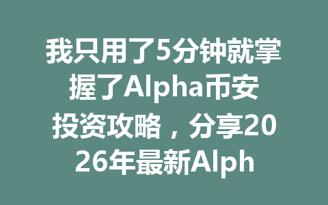 我只用了5分钟就掌握了Alpha币安投资攻略,分享2026年最新Alpha币安投资指南! 我只用了5分钟就掌握了Alpha币安投资攻略,分享2026年最新Alpha币安投资指南!