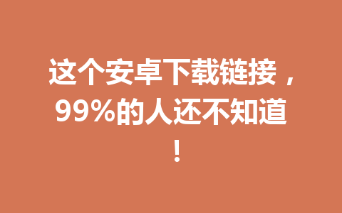 这个安卓下载链接，99%的人还不知道！