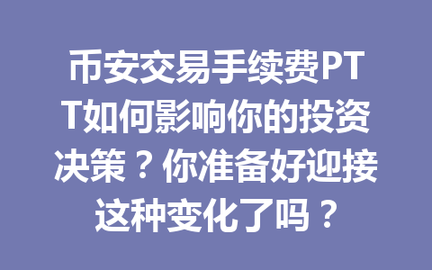 币安交易手续费PTT如何影响你的投资决策?你准备好迎接这种变化了吗? 币安交易手续费PTT如何影响你的投资决策?你准备好迎接这种变化了吗?