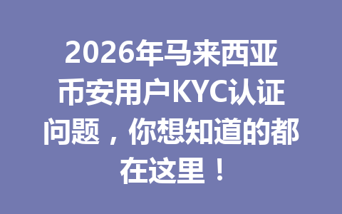 2026年马来西亚币安用户KYC认证问题,你想知道的都在这里! 2026年马来西亚币安用户KYC认证问题,你想知道的都在这里!