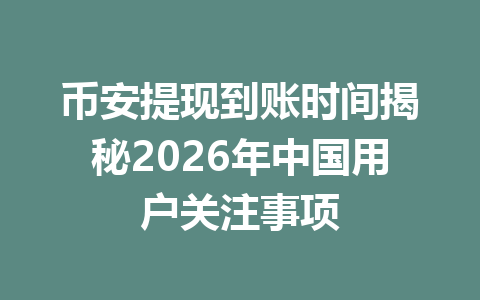 币安提现到账时间揭秘2026年中国用户关注事项 币安提现到账时间揭秘2026年中国用户关注事项