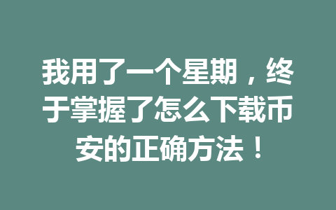 我用了一个星期，终于掌握了怎么下载币安的正确方法！