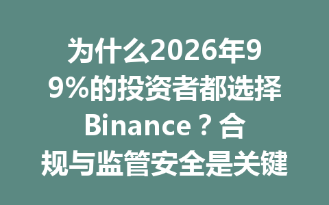 为什么2026年99%的投资者都选择Binance?合规与监管安全是关键! 为什么2026年99%的投资者都选择Binance?合规与监管安全是关键!