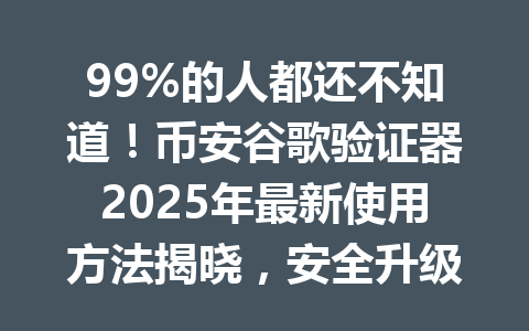 99%的人都还不知道！币安谷歌验证器2025年最新使用方法揭晓，安全升级的秘密就在这里！