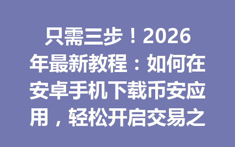 只需三步！2026年最新教程：如何在安卓手机下载币安应用，轻松开启交易之旅