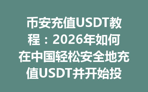 币安充值USDT教程：2026年如何在中国轻松安全地充值USDT并开始投资