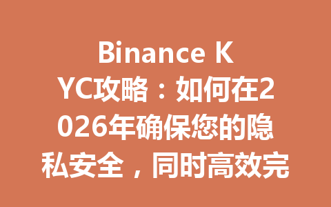 Binance KYC攻略：如何在2026年确保您的隐私安全，同时高效完成验证流程？