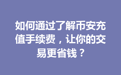 如何通过了解币安充值手续费,让你的交易更省钱? 如何通过了解币安充值手续费,让你的交易更省钱?