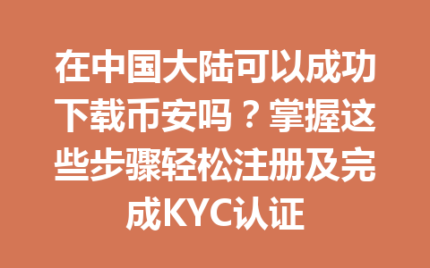 在中国大陆可以成功下载币安吗？掌握这些步骤轻松注册及完成KYC认证