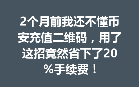 2个月前我还不懂币安充值二维码，用了这招竟然省下了20%手续费！