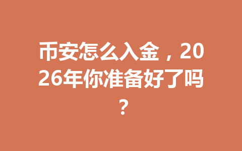 币安怎么入金,2026年你准备好了吗? 币安怎么入金,2026年你准备好了吗?