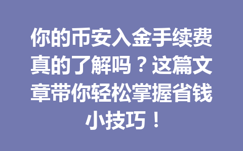 你的币安入金手续费真的了解吗？这篇文章带你轻松掌握省钱小技巧！