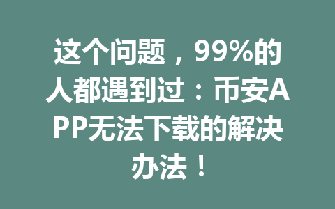 这个问题，99%的人都遇到过：币安APP无法下载的解决办法！