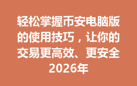 轻松掌握币安电脑版的使用技巧，让你的交易更高效、更安全2026年