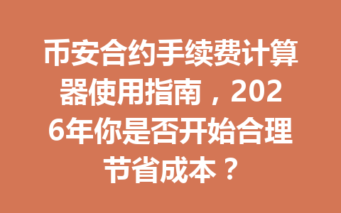 币安合约手续费计算器使用指南,2026年你是否开始合理节省成本? 币安合约手续费计算器使用指南,2026年你是否开始合理节省成本?