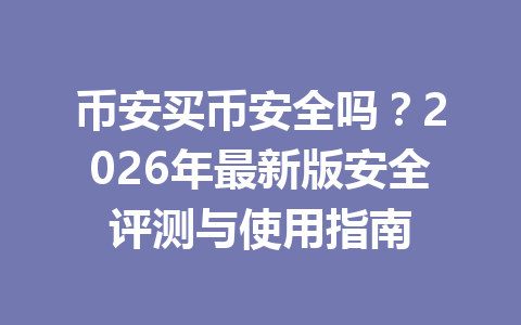 币安买币安全吗?2026年最新版安全评测与使用指南 币安买币安全吗?2026年最新版安全评测与使用指南