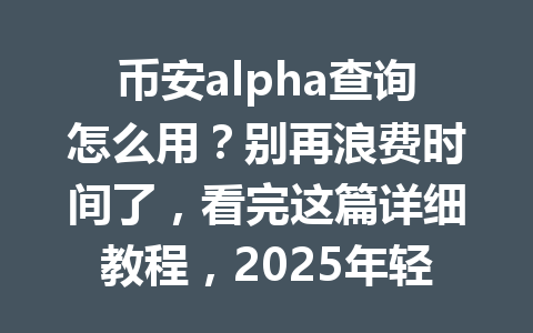 币安alpha查询怎么用?别再浪费时间了,看完这篇详细教程,2025年轻松搞定! 币安alpha查询怎么用?别再浪费时间了,看完这篇详细教程,2025年轻松搞定!