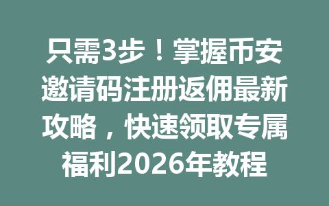 只需3步！掌握币安邀请码注册返佣最新攻略，快速领取专属福利2026年教程